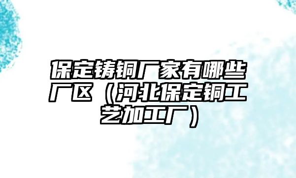 保定鑄銅廠家有哪些廠區(qū)（河北保定銅工藝加工廠）