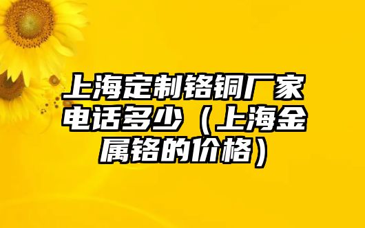 上海定制鉻銅廠家電話多少（上海金屬鉻的價(jià)格）