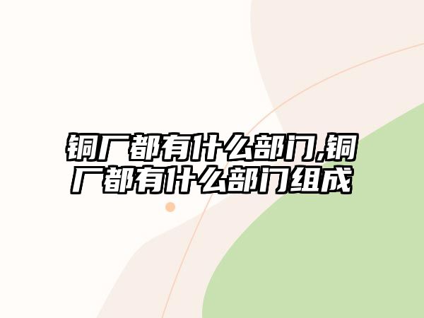 銅廠都有什么部門,銅廠都有什么部門組成