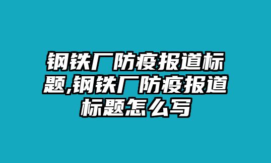 鋼鐵廠防疫報(bào)道標(biāo)題,鋼鐵廠防疫報(bào)道標(biāo)題怎么寫(xiě)