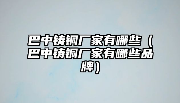 巴中鑄銅廠家有哪些（巴中鑄銅廠家有哪些品牌）