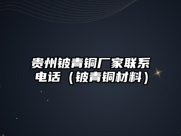 貴州鈹青銅廠家聯(lián)系電話（鈹青銅材料）