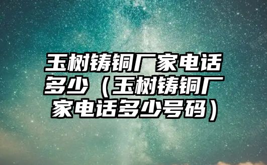 玉樹鑄銅廠家電話多少（玉樹鑄銅廠家電話多少號(hào)碼）