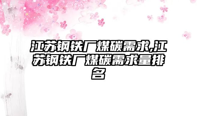 江蘇鋼鐵廠煤碳需求,江蘇鋼鐵廠煤碳需求量排名