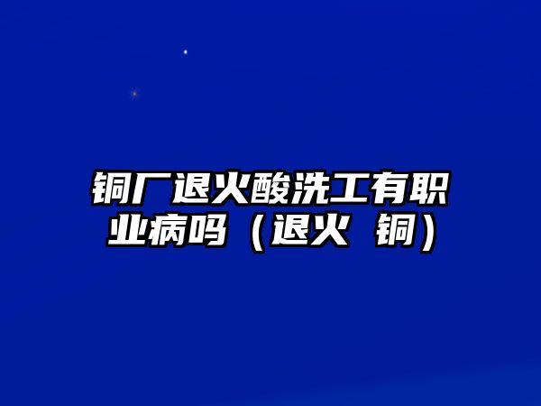 銅廠退火酸洗工有職業(yè)病嗎（退火 銅）