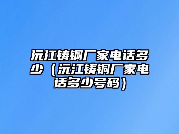 沅江鑄銅廠家電話多少（沅江鑄銅廠家電話多少號碼）