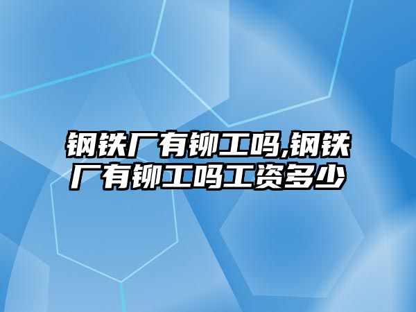 鋼鐵廠有鉚工嗎,鋼鐵廠有鉚工嗎工資多少