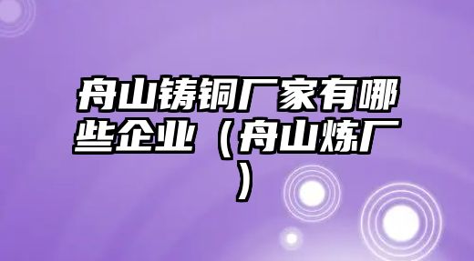 舟山鑄銅廠家有哪些企業(yè)（舟山煉廠）