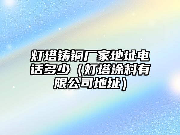 燈塔鑄銅廠家地址電話多少（燈塔涂料有限公司地址）