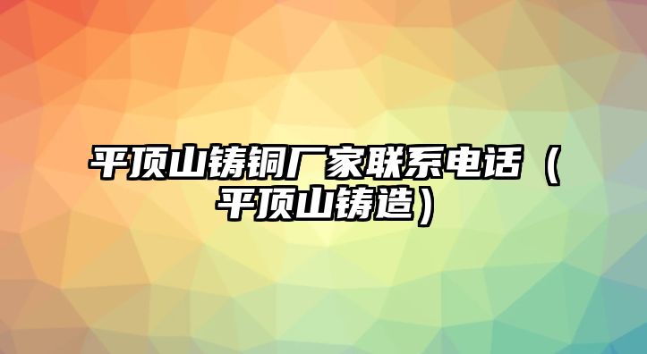 平頂山鑄銅廠家聯(lián)系電話（平頂山鑄造）