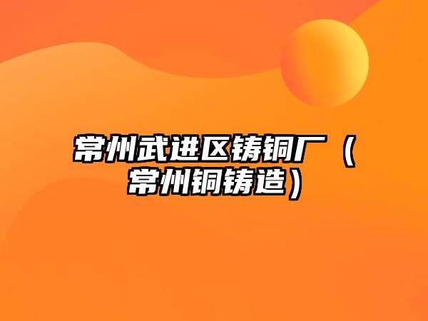 常州武進(jìn)區(qū)鑄銅廠（常州銅鑄造）