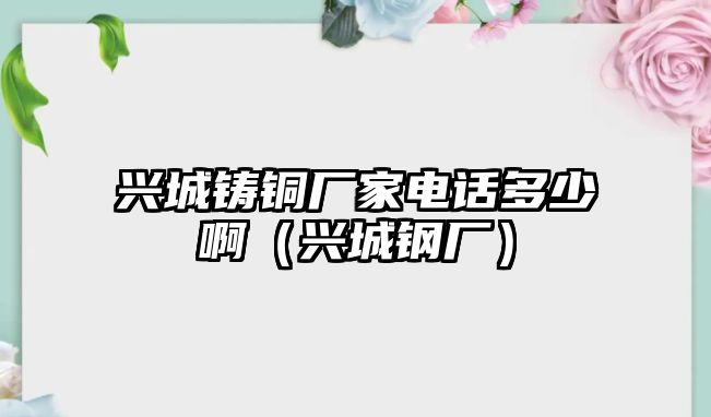 興城鑄銅廠家電話多少?。ㄅd城鋼廠）