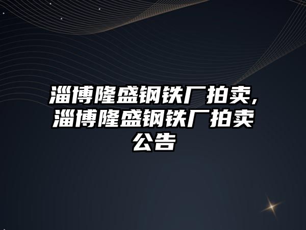 淄博隆盛鋼鐵廠拍賣,淄博隆盛鋼鐵廠拍賣公告