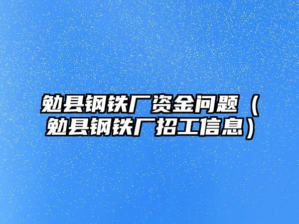 勉縣鋼鐵廠資金問題（勉縣鋼鐵廠招工信息）