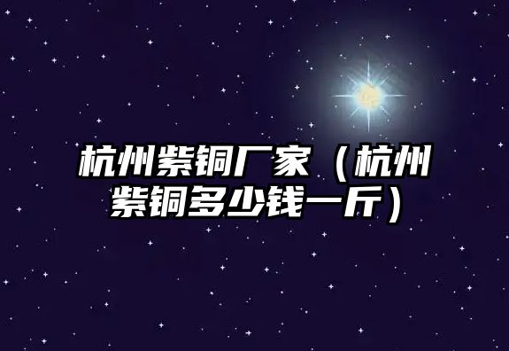 杭州紫銅廠家（杭州紫銅多少錢一斤）