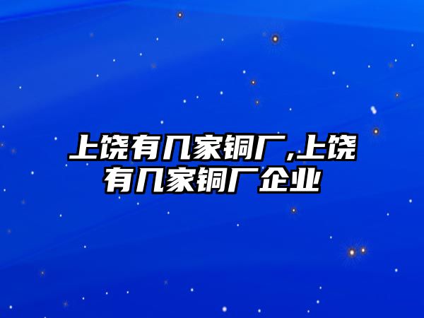 上饒有幾家銅廠,上饒有幾家銅廠企業(yè)