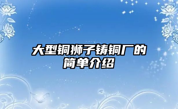 大型銅獅子鑄銅廠的簡單介紹