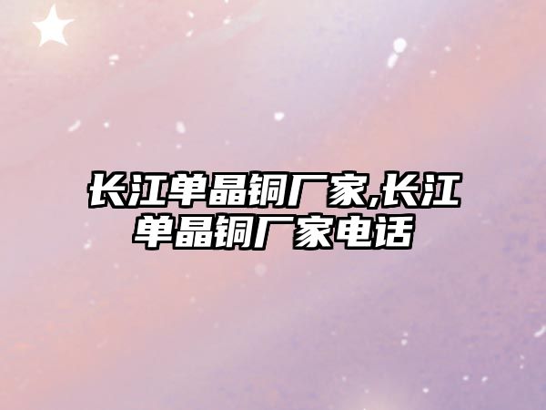 長(zhǎng)江單晶銅廠(chǎng)家,長(zhǎng)江單晶銅廠(chǎng)家電話(huà)