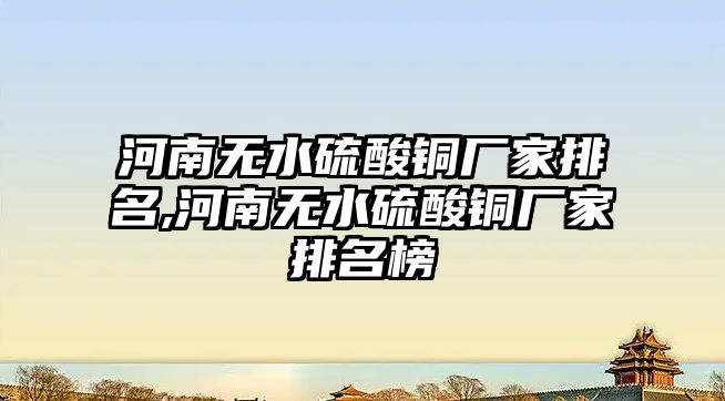 河南無水硫酸銅廠家排名,河南無水硫酸銅廠家排名榜