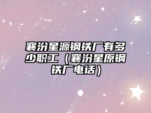 襄汾星源鋼鐵廠有多少職工（襄汾星原鋼鐵廠電話）