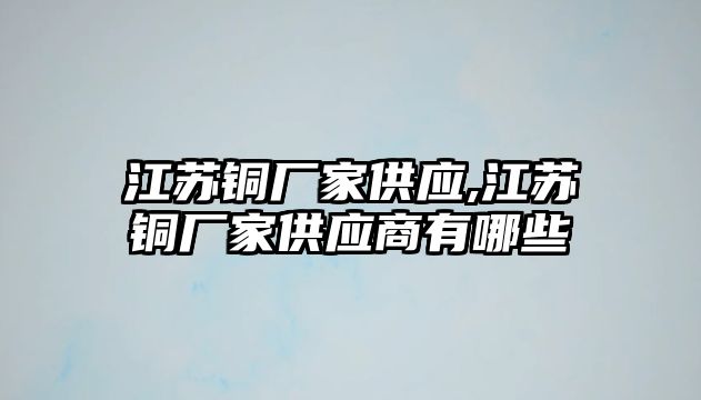 江蘇銅廠家供應(yīng),江蘇銅廠家供應(yīng)商有哪些