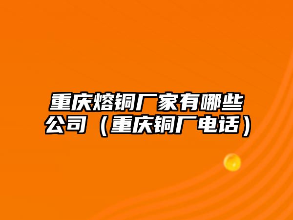 重慶熔銅廠家有哪些公司（重慶銅廠電話）