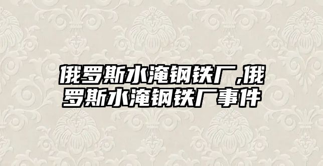 俄羅斯水淹鋼鐵廠,俄羅斯水淹鋼鐵廠事件