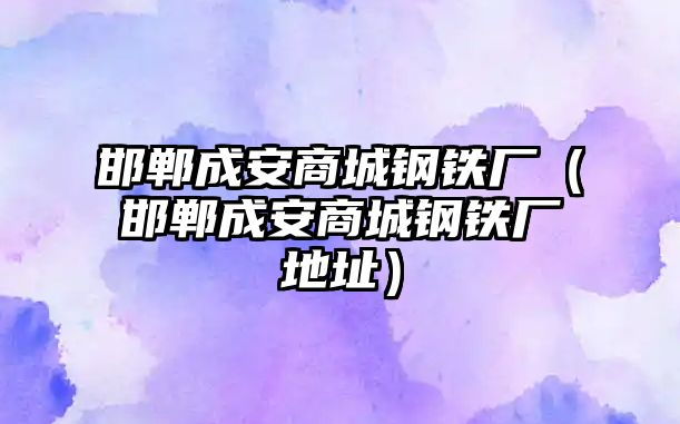 邯鄲成安商城鋼鐵廠（邯鄲成安商城鋼鐵廠地址）