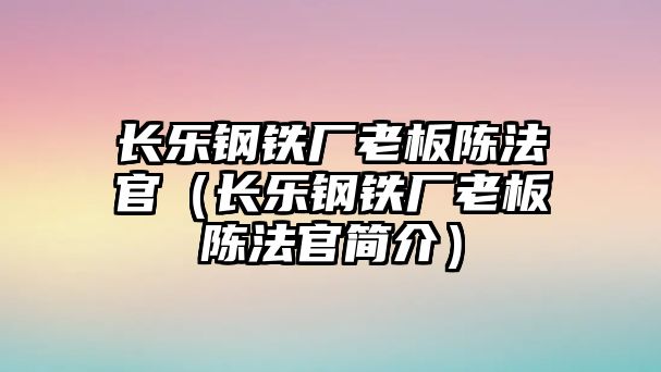 長樂鋼鐵廠老板陳法官（長樂鋼鐵廠老板陳法官簡介）