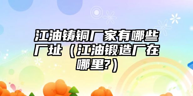 江油鑄銅廠家有哪些廠址（江油鍛造廠在哪里?）