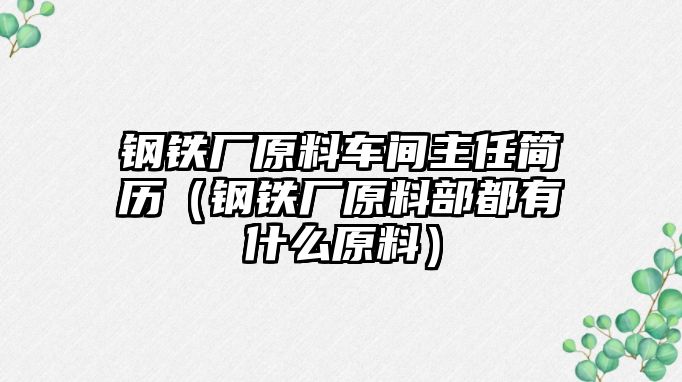 鋼鐵廠原料車間主任簡歷（鋼鐵廠原料部都有什么原料）