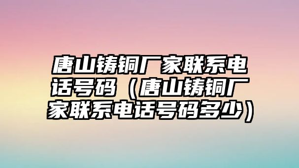 唐山鑄銅廠家聯(lián)系電話號碼（唐山鑄銅廠家聯(lián)系電話號碼多少）