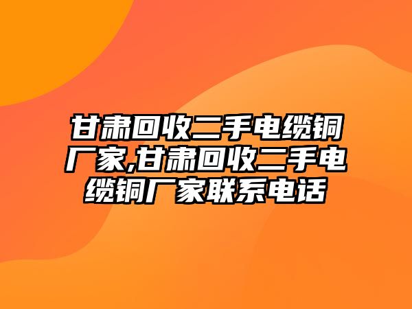 甘肅回收二手電纜銅廠家,甘肅回收二手電纜銅廠家聯(lián)系電話