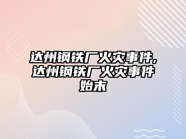 達州鋼鐵廠火災事件,達州鋼鐵廠火災事件始末