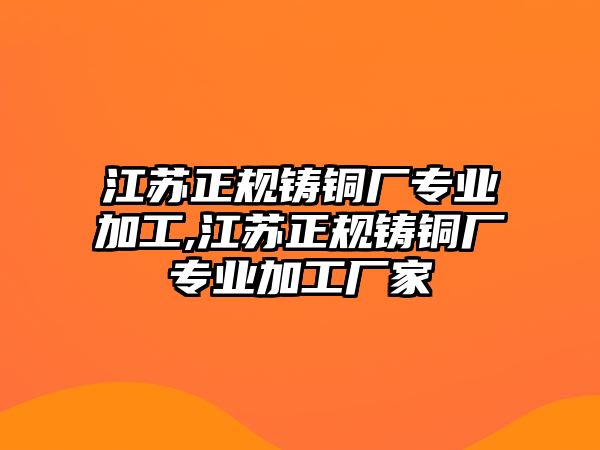 江蘇正規(guī)鑄銅廠專業(yè)加工,江蘇正規(guī)鑄銅廠專業(yè)加工廠家