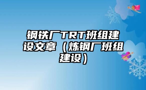 鋼鐵廠TRT班組建設(shè)文章（煉鋼廠班組建設(shè)）