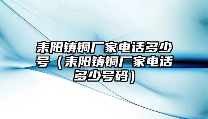 耒陽鑄銅廠家電話多少號(hào)（耒陽鑄銅廠家電話多少號(hào)碼）