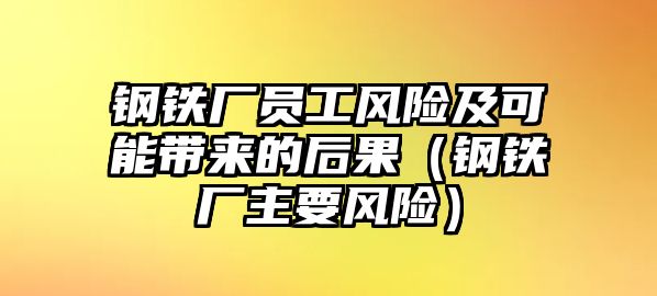 鋼鐵廠員工風(fēng)險及可能帶來的后果（鋼鐵廠主要風(fēng)險）