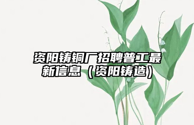 資陽(yáng)鑄銅廠招聘普工最新信息（資陽(yáng)鑄造）