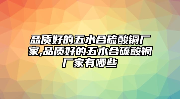 品質(zhì)好的五水合硫酸銅廠家,品質(zhì)好的五水合硫酸銅廠家有哪些