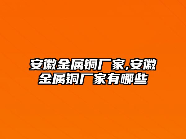 安徽金屬銅廠家,安徽金屬銅廠家有哪些