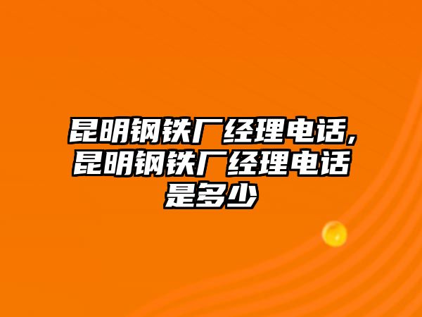 昆明鋼鐵廠經(jīng)理電話,昆明鋼鐵廠經(jīng)理電話是多少