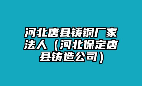 河北唐縣鑄銅廠家法人（河北保定唐縣鑄造公司）