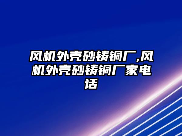 風機外殼砂鑄銅廠,風機外殼砂鑄銅廠家電話