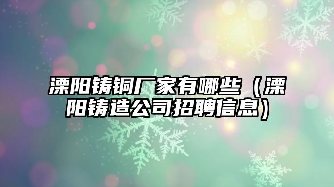 溧陽鑄銅廠家有哪些（溧陽鑄造公司招聘信息）