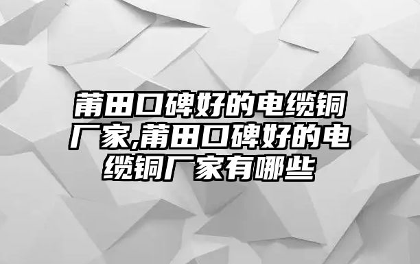 莆田口碑好的電纜銅廠家,莆田口碑好的電纜銅廠家有哪些