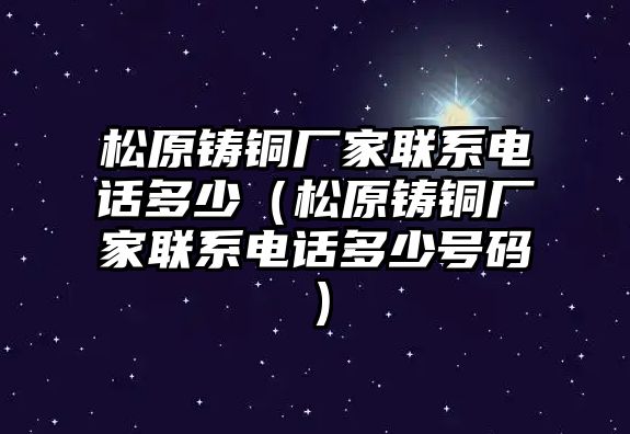 松原鑄銅廠家聯(lián)系電話多少（松原鑄銅廠家聯(lián)系電話多少號(hào)碼）