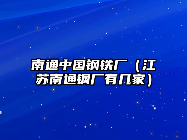 南通中國(guó)鋼鐵廠（江蘇南通鋼廠有幾家）