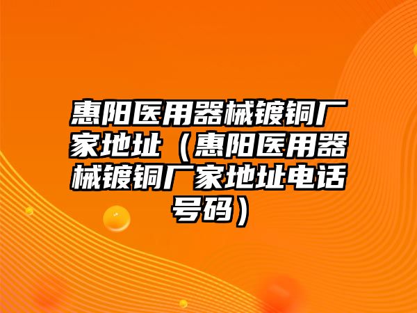 惠陽醫(yī)用器械鍍銅廠家地址（惠陽醫(yī)用器械鍍銅廠家地址電話號碼）