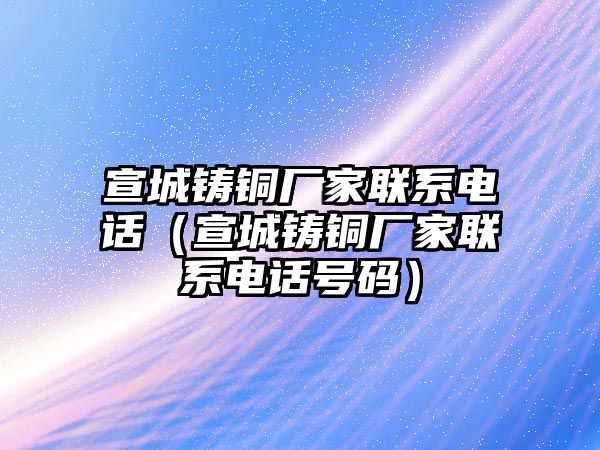 宣城鑄銅廠家聯(lián)系電話（宣城鑄銅廠家聯(lián)系電話號(hào)碼）